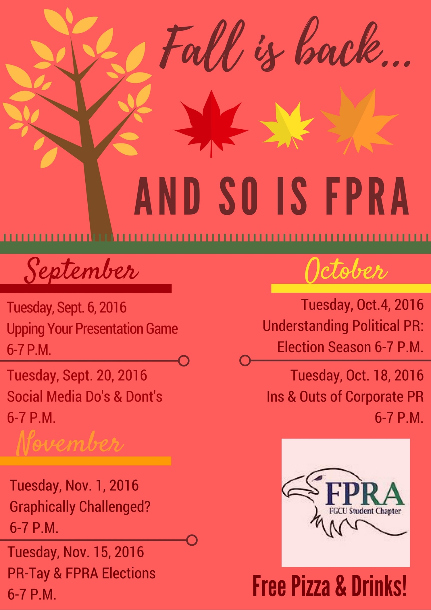 Flyer describing Fall 2016 FGCU FPRA meetings
Sept 6 – Public Speaking
Sept 20 – Social media do’s and don’ts
Oct 4 – Political PR
Oct 18 – Corporate Panel
Nov 1 – Graphics
Nov 15 – PRTay and Elections